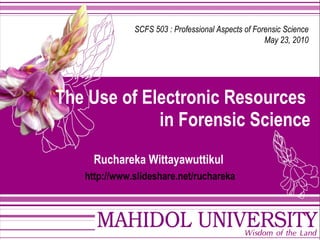 The Use of Electronic Resources  in Forensic Science Ruchareka Wittayawuttikul   http :// www . slideshare . net / ruchareka SCFS 503 : Professional Aspects of Forensic Science May 23, 2010 