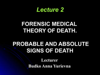 Lecture 2
FORENSIC MEDICAL
THEORY OF DEATH.
PROBABLE AND ABSOLUTE
SIGNS OF DEATH
LecturerLecturer
Budko Anna YurievnaBudko Anna Yurievna
 