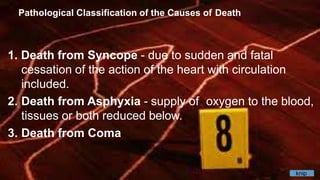 Pathological Classification of the Causes of Death
1. Death from Syncope - due to sudden and fatal
cessation of the action of the heart with circulation
included.
2. Death from Asphyxia - supply of oxygen to the blood,
tissues or both reduced below.
3. Death from Coma
knip
 