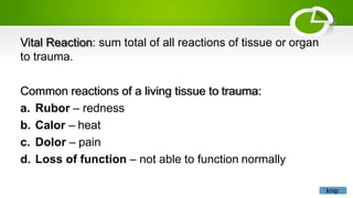Vital Reaction: sum total of all reactions of tissue or organ
to trauma.
Common reactions of a living tissue to trauma:
a. Rubor – redness
b. Calor – heat
c. Dolor – pain
d. Loss of function – not able to function normally
knip
 