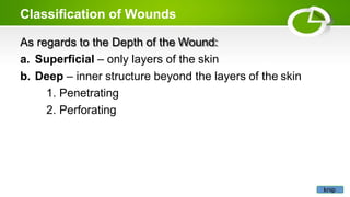 Classification of Wounds
As regards to the Depth of the Wound:
a. Superficial – only layers of the skin
b. Deep – inner structure beyond the layers of the skin
1. Penetrating
2. Perforating
knip
 