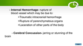 - Internal Hemorrhage- rupture of
blood vessel which may be due to:
>Traumatic intracranial hemorrhage
>Rupture of parenchymatous organs
>Laceration of other parts of the body
- Cerebral Concussion- jarring or stunning of the
brain
knip
 