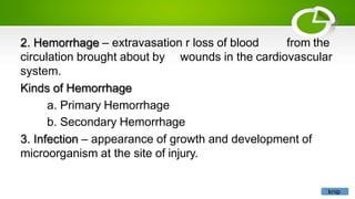 2. Hemorrhage – extravasation r loss of blood from the
wounds in the cardiovascular
circulation brought about by
system.
Kinds of Hemorrhage
a. Primary Hemorrhage
b. Secondary Hemorrhage
3. Infection – appearance of growth and development of
microorganism at the site of injury.
knip
 