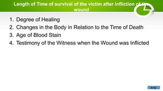 Length of Time of survival of the victim after infliction of the
wound
1. Degree of Healing
2. Changes in the Body in Relation to the Time of Death
3. Age of Blood Stain
4. Testimony of the Witness when the Wound was Inflicted
knip
 