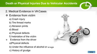 Death or Physical Injuries Due to Vehicular Accidents
2. Medical Evidence in VACases
 Evidence from victim
a) Crash injury
b) Tire thread marks
c) Abrasion prints
d) Blood
e) Physical defects
f) Inebriation of the victim
 Evidence from the driver
a)Physical defects
b) Under the influence of alcohol or drugs
c) History of grudge
knip
 