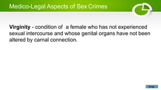 Medico-Legal Aspects of Sex Crimes
Virginity - condition of a female who has not experienced
sexual intercourse and whose genital organs have not been
altered by carnal connection.
knip
 