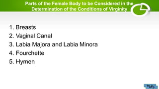 Parts of the Female Body to be Considered in the
Determination of the Conditions of Virginity
1. Breasts
2. Vaginal Canal
3. Labia Majora and Labia Minora
4. Fourchette
5. Hymen
knknipip
 