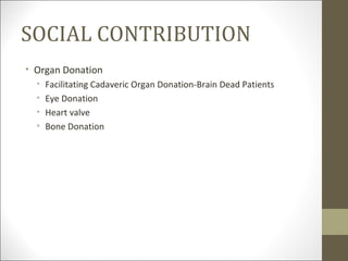 SOCIAL CONTRIBUTION
• Organ Donation
  •   Facilitating Cadaveric Organ Donation-Brain Dead Patients
  •   Eye Donation
  •   Heart valve
  •   Bone Donation
 