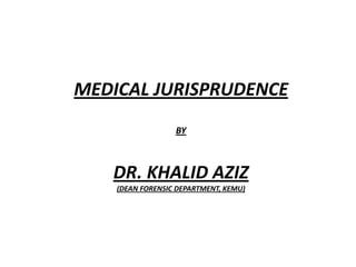 MEDICAL JURISPRUDENCE
BY
DR. KHALID AZIZ
(DEAN FORENSIC DEPARTMENT, KEMU)
 