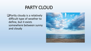 PARTY CLOUD
Partly cloudy is a relatively
difficult type of weather to
define, but it exists
somewhere between sunny
and cloudy
 