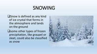 SNOWING
Snow is defined as any kind
of ice crystal that forms in
the atmosphere and lands
on the ground
some other types of frozen
precipitation, like graupel or
sleet, could also be classified
as snow
 