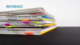 REFERENCE
Dr. Elizabeth Austin wikipedia
FORENSIC METEOROLGY From
Wikipedia
Forensic Meteorologists Solve
Crimes You've Never Thought
About
By Mika McKinnon
 