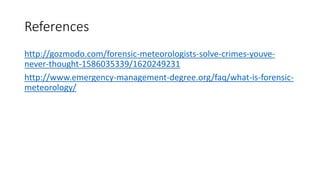 References
http://gozmodo.com/forensic-meteorologists-solve-crimes-youve-
never-thought-1586035339/1620249231
http://www.emergency-management-degree.org/faq/what-is-forensic-
meteorology/
 