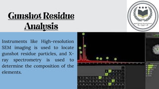 Instruments like High-resolution
SEM imaging is used to locate
gunshot residue particles, and X-
ray spectrometry is used to
determine the composition of the
elements.
 