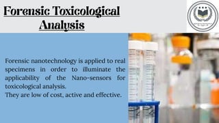 Forensic nanotechnology is applied to real
specimens in order to illuminate the
applicability of the Nano-sensors for
toxicological analysis.
They are low of cost, active and effective.
 