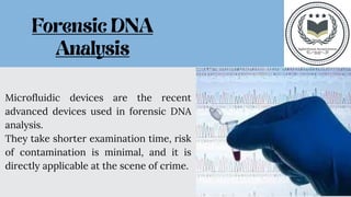 Microfluidic devices are the recent
advanced devices used in forensic DNA
analysis.
They take shorter examination time, risk
of contamination is minimal, and it is
directly applicable at the scene of crime.
 