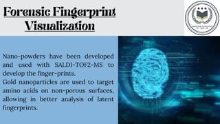 Nano-powders have been developed
and used with SALDI-TOF2-MS to
develop the finger-prints.
Gold nanoparticles are used to target
amino acids on non-porous surfaces,
allowing in better analysis of latent
fingerprints.
 
