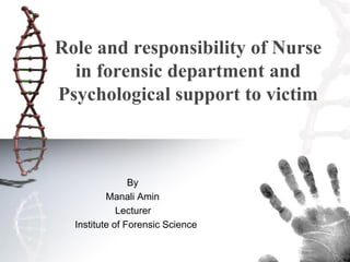 By
Manali Amin
Lecturer
Institute of Forensic Science
Role and responsibility of Nurse
in forensic department and
Psychological support to victim
 