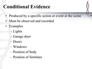 Conditional Evidence
• Produced by a specific action or event at the scene
• Must be observed and recorded
• Examples
– Lights
– Garage door
– Doors
– Windows
– Position of body
– Position of furniture
 