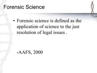 Forensic Science
• Forensic science is defined as the
application of science to the just
resolution of legal issues .
-AAFS, 2000
 