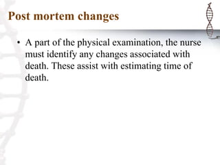 Post mortem changes
• A part of the physical examination, the nurse
must identify any changes associated with
death. These assist with estimating time of
death.
 