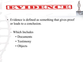 • Evidence is defined as something that gives proof
or leads to a conclusion.
– Which Includes
• Documents
• Testimony
• Objects
 