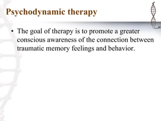Psychodynamic therapy
• The goal of therapy is to promote a greater
conscious awareness of the connection between
traumatic memory feelings and behavior.
 