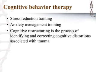 Cognitive behavior therapy
• Stress reduction training
• Anxiety management training
• Cognitive restructuring is the process of
identifying and correcting cognitive distortions
associated with trauma.
 