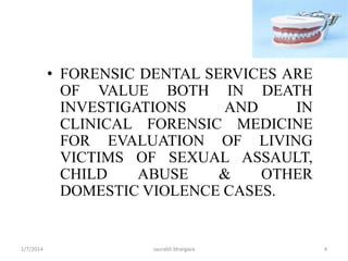 Historical Aspects
• 1st dental identification was made between 49-66 AD ( Agrippina ,Emperor
Claudius , Lollia Paulina).
• King William ; 1066 AD is supposed to be the 1st to use bite marks for
identification.
• The earliest known identification from teeth is in 1775 by Paul Revere.
– Paul Revere made a silver bridge for one man. The man was killed in the
Revolutionary War.
– Body was in mass grave and identified by his silver dental work.
• 1837- Dr Edwin Saunders established the eruption sequence.
• 1897- Dr Oscar Amoedo ( father of forensic odontology ) wrote the first book of
forensic dentistry→ L’Art Dentaire en Medicine Legale.
10/6/2016 4saurabh bhargava
 