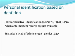 Personal identification based on
dentition
Reconstructive identification (DENTAL PROFILING( :
when ante-mortem records are not available
•includes a triad of ethnic origin , gender , age
 