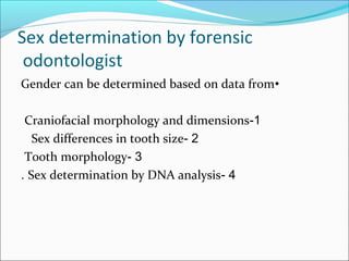 Sex determination by forensic
odontologist
•Gender can be determined based on data from
1-Craniofacial morphology and dimensions
2-Sex differences in tooth size
3-Tooth morphology
4-Sex determination by DNA analysis.
 