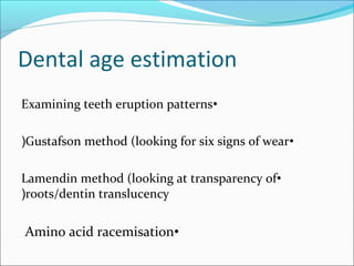 Dental age estimation
•Examining teeth eruption patterns
•Gustafson method (looking for six signs of wear(
•Lamendin method (looking at transparency of
roots/dentin translucency(
•Amino acid racemisation
 