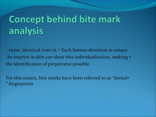 twins. identical even in • Each human dentition is unique,
•Its imprint in skin can show this individualization, making
the identification of perpetrator possible
•For this reason, bite marks have been referred to as “dental
fingerprints”.
 