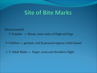 )Sexual assault(
◊• Females ››› Breast, inner sides of thigh and legs
)◊• Children ››› genitals, oral & paraoral regions (child abuse
◊• Adult Males ››› finger, arms and shoulders (fight(
 
