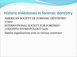 Historic milestones in forensic dentistry
•AMERICAN SOCIETY OF FORENSIC DENTISTRY
(1970(
•INTERNATIONAL SOCIETY FOR FORENSIC
ODONTO-STOMATOLOGY (1976(
•Similar organizations exist in various countries
 