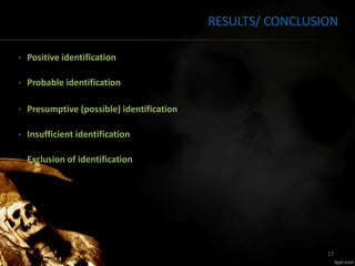 RESULTS/ CONCLUSION
• Positive identification
• Probable identification
• Presumptive (possible) identification
• Insufficient identification
• Exclusion of identification
17
 