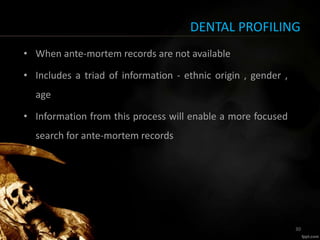 DENTAL PROFILING
• When ante-mortem records are not available
• Includes a triad of information - ethnic origin , gender ,
age
• Information from this process will enable a more focused
search for ante-mortem records
30
 