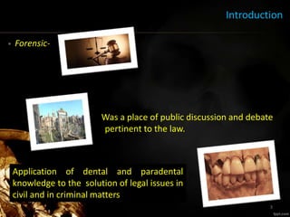 Introduction
• Forensic-
Was a place of public discussion and debate
pertinent to the law.
3
Application of dental and paradental
knowledge to the solution of legal issues in
civil and in criminal matters
 