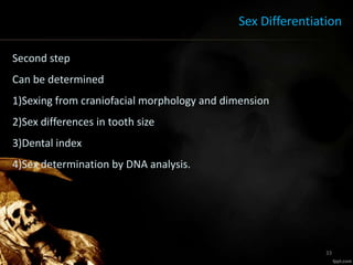 Sex Differentiation
Second step
Can be determined
1)Sexing from craniofacial morphology and dimension
2)Sex differences in tooth size
3)Dental index
4)Sex determination by DNA analysis.
33
 
