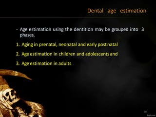 Dental age estimation
• Age estimation using the dentition may be grouped into 3
phases.
1. Aging in prenatal, neonatal and early postnatal
2. Ageestimation in children and adolescentsand
3. Ageestimation in adults
38
 