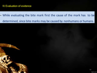 IV.Evaluation of evidence
• While evaluating the bite mark first the cause of the mark has to be
determined, since bite marks may be caused by nonhumans or humans.
59
 