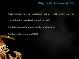 Why Teeth In Forensic???
• Each human has an individual set of teeth which can be
traced back to establish dental records.
• Teeth is made of enamel -withstand trauma
• Teeth are the source of DNA
7
 