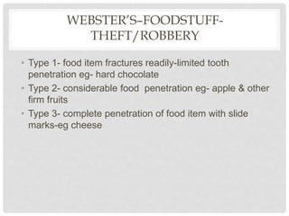 WEBSTER’S–FOODSTUFF-
THEFT/ROBBERY
• Type 1- food item fractures readily-limited tooth
penetration eg- hard chocolate
• Type 2- considerable food penetration eg- apple & other
firm fruits
• Type 3- complete penetration of food item with slide
marks-eg cheese
 