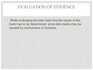 EVALUATION OF EVIDENCE
• While evaluating the bite mark first the cause of the
mark has to be determined, since bite marks may be
caused by nonhumans or humans.
 