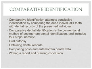 COMPARATIVE IDENTIFICATION
• Comparative identification attempts conclusive
identification by comparing the dead individua...