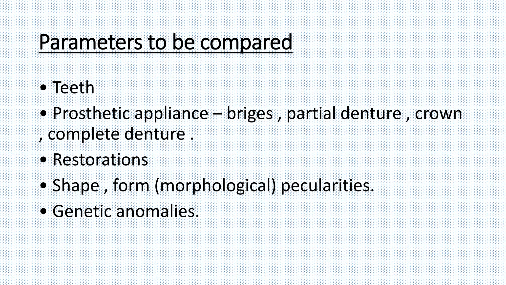 Parameters to be compared
• Teeth
• Prosthetic appliance – briges , partial denture , crown
, complete denture .
• Restorations
• Shape , form (morphological) pecularities.
• Genetic anomalies.
 