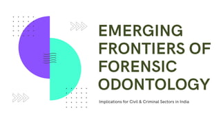 EMERGING
FRONTIERS OF
FORENSIC
ODONTOLOGY
Implications for Civil & Criminal Sectors in India
 