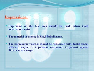Impressions.
 Impression of the bite area should be made when tooth
indentations exist.
 The material of choice is Vinyl Polysiloxane.
 The impression material should be reinforced with dental stone,
self-cure acrylic, or impression compound to prevent against
dimensional change.
 