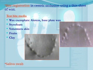 Test bite media
 Wax exemplars: Aluwax, base plate wax
 Styrofoam
 Volunteers skin
 Fruits
 Clay
•Bite registration in centric occlusion using a thin sheet
of wax.
•Saliva swab
 