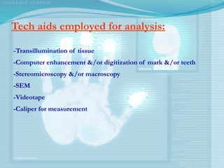 Tech aids employed for analysis:
-Transillumination of tissue
-Computer enhancement &/or digitization of mark &/or teeth
-Stereomicroscopy &/or macroscopy
-SEM
-Videotape
-Caliper for measurement
 